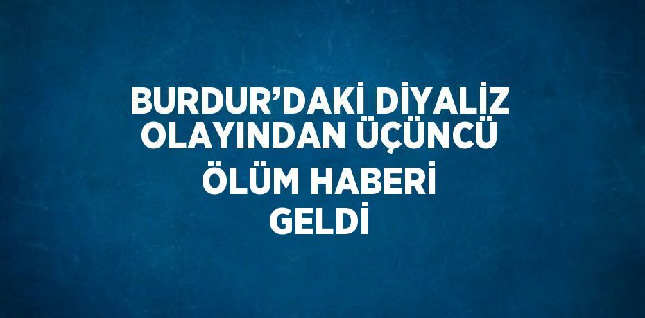 BURDUR’DAKİ DİYALİZ OLAYINDAN ÜÇÜNCÜ ÖLÜM HABERİ GELDİ