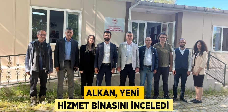 ALKAN, YENİ HİZMET BİNASINI İNCELEDİ