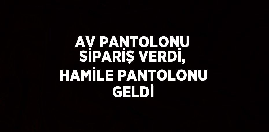 AV PANTOLONU SİPARİŞ VERDİ, HAMİLE PANTOLONU GELDİ