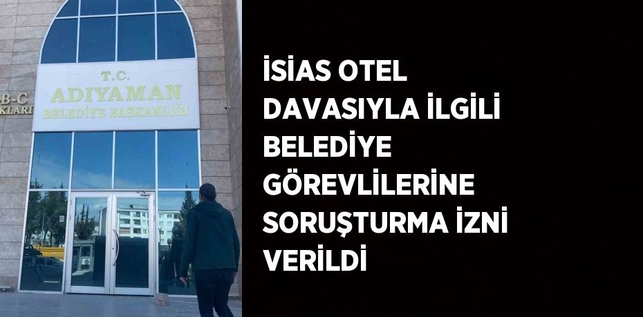 İSİAS OTEL DAVASIYLA İLGİLİ BELEDİYE GÖREVLİLERİNE SORUŞTURMA İZNİ VERİLDİ