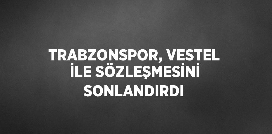 TRABZONSPOR, VESTEL İLE SÖZLEŞMESİNİ SONLANDIRDI