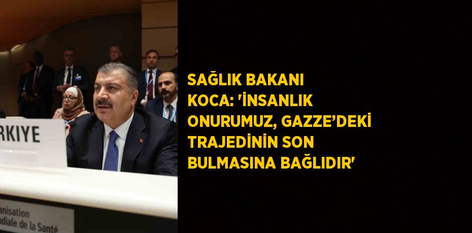 SAĞLIK BAKANI KOCA: 'İNSANLIK ONURUMUZ, GAZZE’DEKİ TRAJEDİNİN SON BULMASINA BAĞLIDIR'