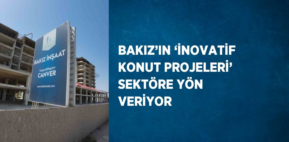 BAKIZ’IN ‘İNOVATİF KONUT PROJELERİ’ SEKTÖRE YÖN VERİYOR