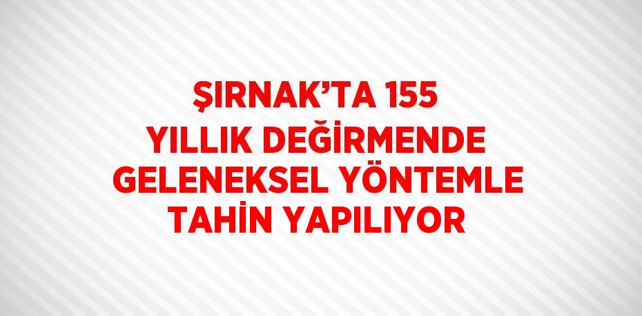 ŞIRNAK’TA 155 YILLIK DEĞİRMENDE GELENEKSEL YÖNTEMLE TAHİN YAPILIYOR