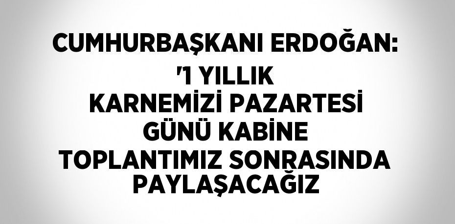 CUMHURBAŞKANI ERDOĞAN: '1 YILLIK KARNEMİZİ PAZARTESİ GÜNÜ KABİNE TOPLANTIMIZ SONRASINDA PAYLAŞACAĞIZ