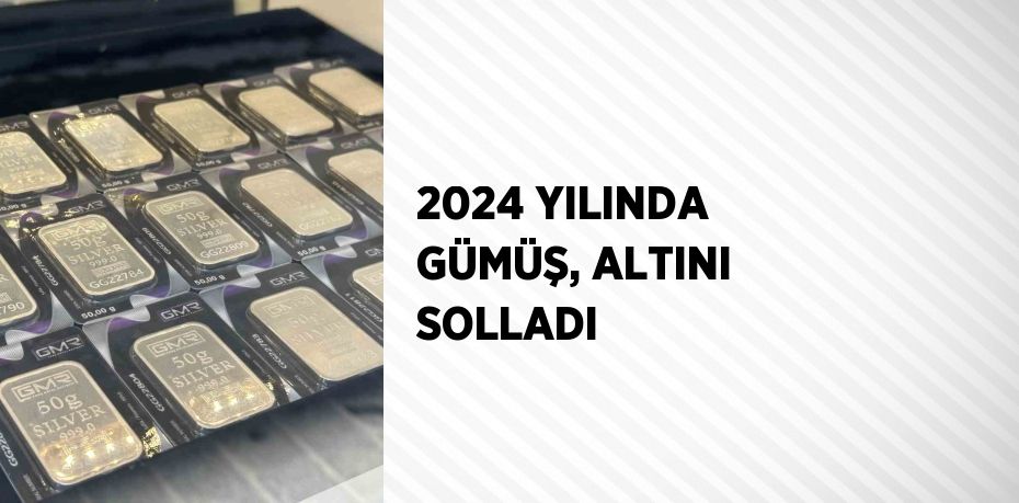 2024 YILINDA GÜMÜŞ, ALTINI SOLLADI