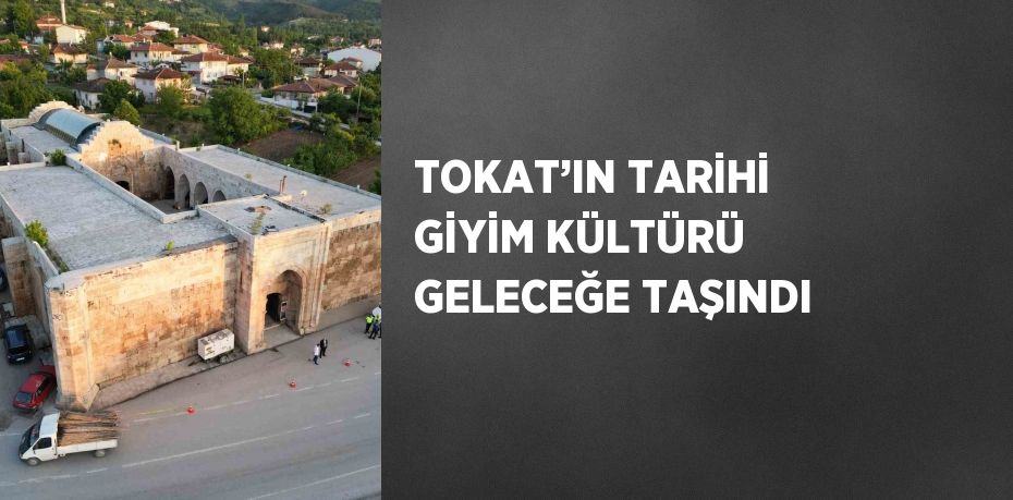 TOKAT’IN TARİHİ GİYİM KÜLTÜRÜ GELECEĞE TAŞINDI