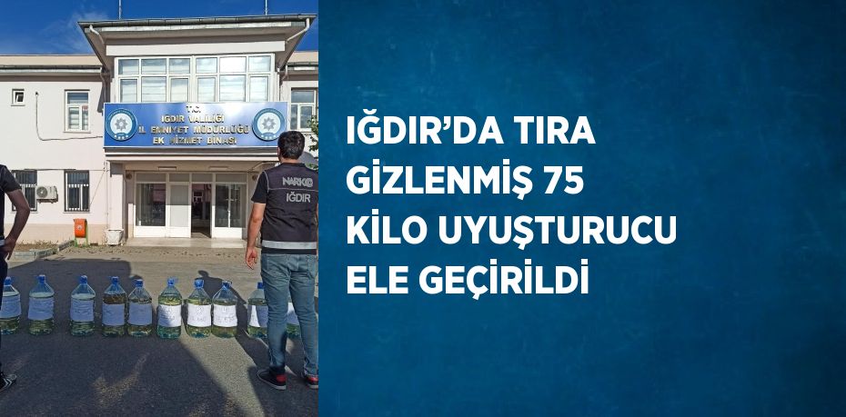 IĞDIR’DA TIRA GİZLENMİŞ 75 KİLO UYUŞTURUCU ELE GEÇİRİLDİ