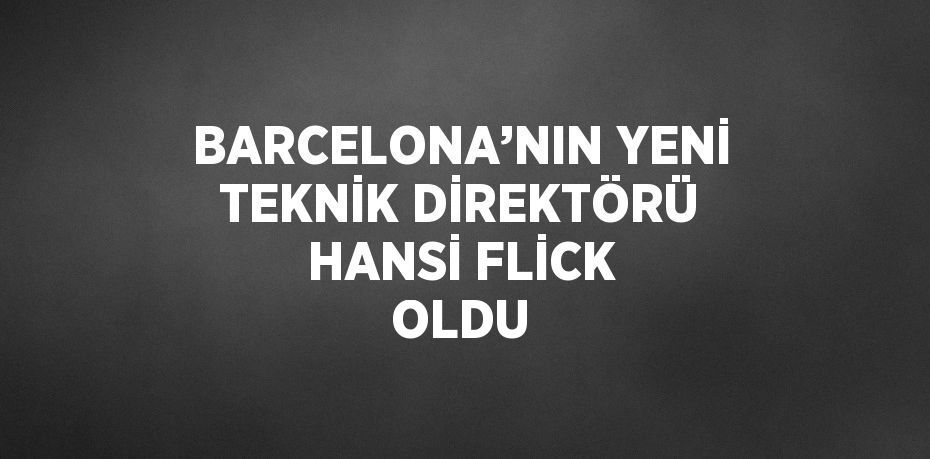 BARCELONA’NIN YENİ TEKNİK DİREKTÖRÜ HANSİ FLİCK OLDU