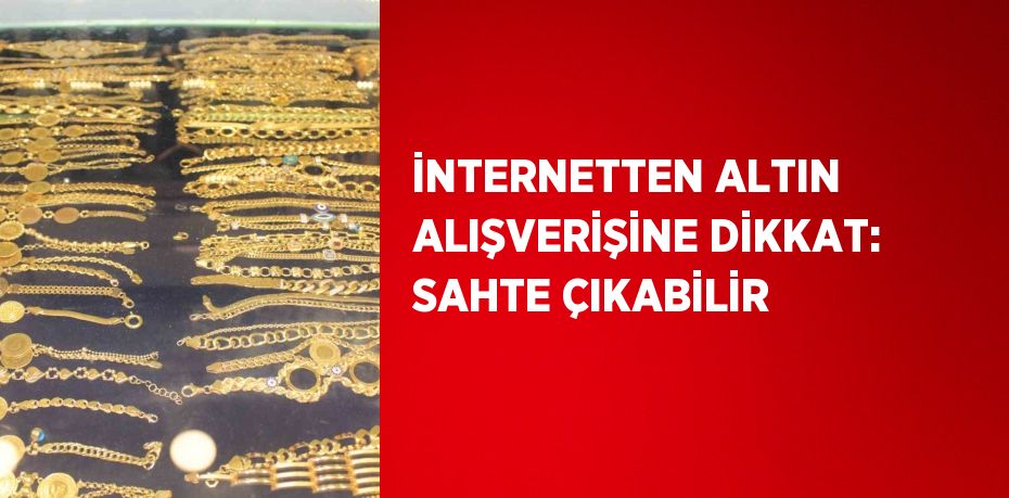 İNTERNETTEN ALTIN ALIŞVERİŞİNE DİKKAT: SAHTE ÇIKABİLİR