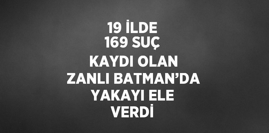 19 İLDE 169 SUÇ KAYDI OLAN ZANLI BATMAN’DA YAKAYI ELE VERDİ