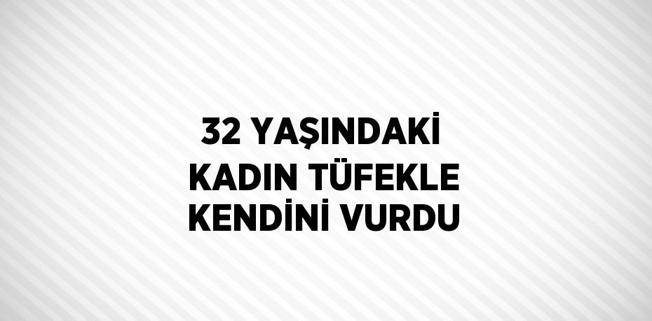 32 YAŞINDAKİ KADIN TÜFEKLE KENDİNİ VURDU