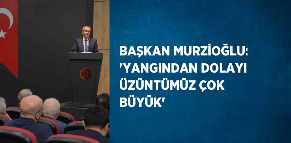 BAŞKAN MURZİOĞLU: 'YANGINDAN DOLAYI ÜZÜNTÜMÜZ ÇOK BÜYÜK'