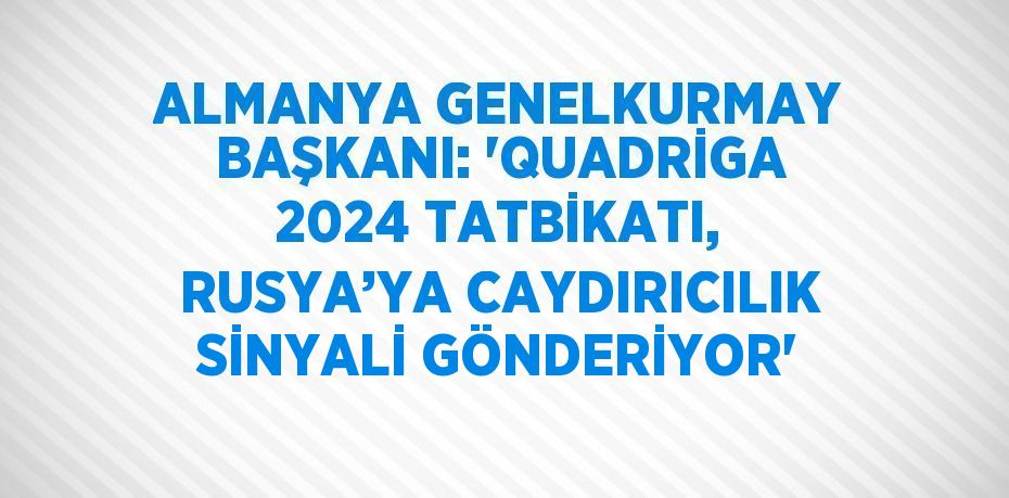 ALMANYA GENELKURMAY BAŞKANI: 'QUADRİGA 2024 TATBİKATI, RUSYA’YA CAYDIRICILIK SİNYALİ GÖNDERİYOR'