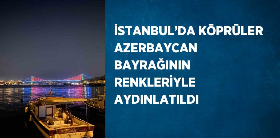 İSTANBUL’DA KÖPRÜLER AZERBAYCAN BAYRAĞININ RENKLERİYLE AYDINLATILDI