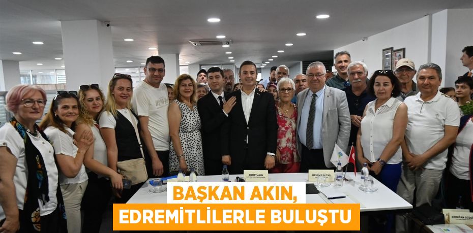 BAŞKAN AKIN, EDREMİTLİLERLE BULUŞTU