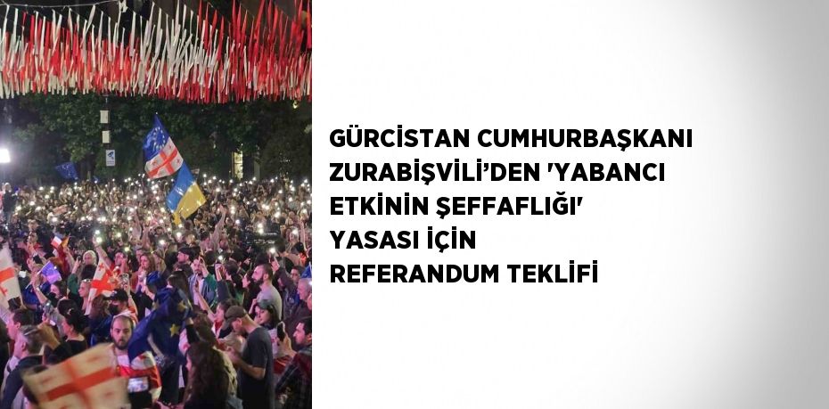 GÜRCİSTAN CUMHURBAŞKANI ZURABİŞVİLİ’DEN 'YABANCI ETKİNİN ŞEFFAFLIĞI' YASASI İÇİN REFERANDUM TEKLİFİ