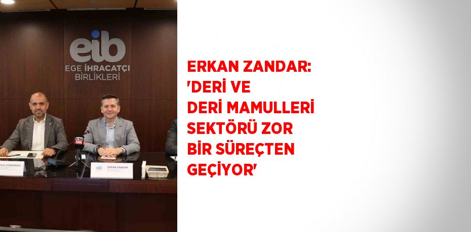 ERKAN ZANDAR: 'DERİ VE DERİ MAMULLERİ SEKTÖRÜ ZOR BİR SÜREÇTEN GEÇİYOR'