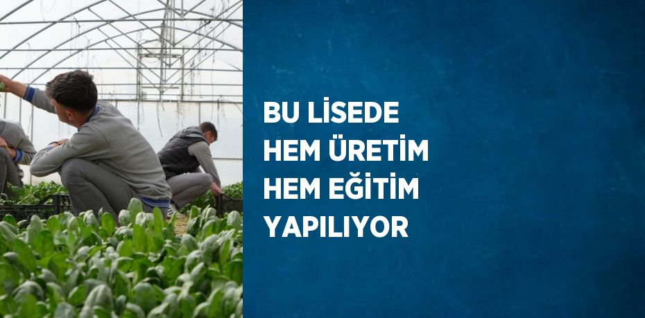 BU LİSEDE HEM ÜRETİM HEM EĞİTİM YAPILIYOR