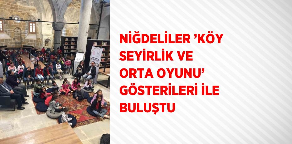 NİĞDELİLER ’KÖY SEYİRLİK VE ORTA OYUNU’ GÖSTERİLERİ İLE BULUŞTU