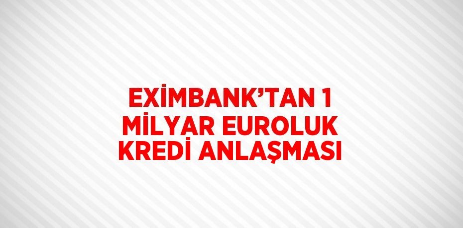 EXİMBANK’TAN 1 MİLYAR EUROLUK KREDİ ANLAŞMASI