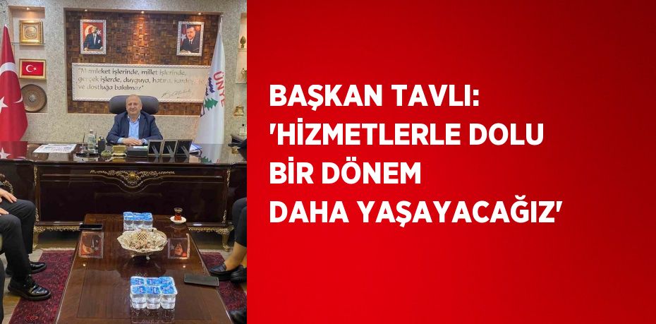 BAŞKAN TAVLI: 'HİZMETLERLE DOLU BİR DÖNEM DAHA YAŞAYACAĞIZ'