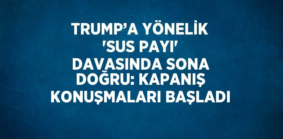 TRUMP’A YÖNELİK 'SUS PAYI' DAVASINDA SONA DOĞRU: KAPANIŞ KONUŞMALARI BAŞLADI