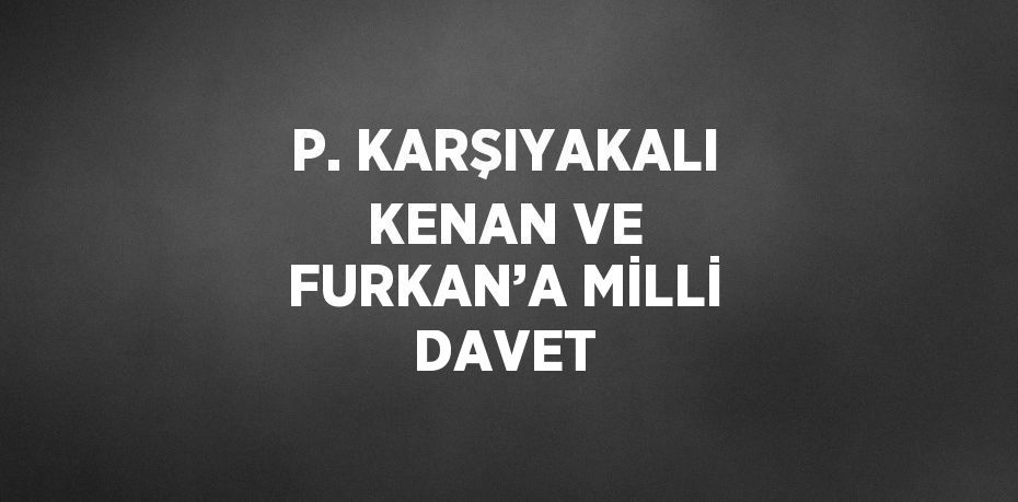 P. KARŞIYAKALI KENAN VE FURKAN’A MİLLİ DAVET