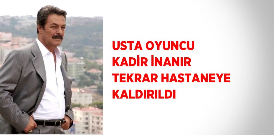 USTA OYUNCU KADİR İNANIR TEKRAR HASTANEYE KALDIRILDI