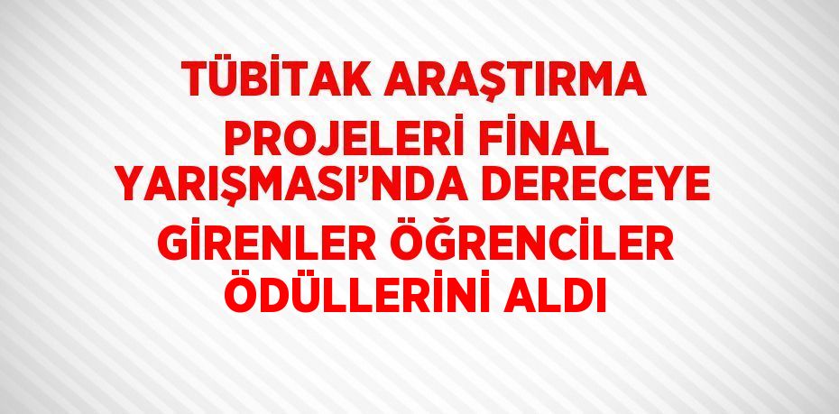 TÜBİTAK ARAŞTIRMA PROJELERİ FİNAL YARIŞMASI’NDA DERECEYE GİRENLER ÖĞRENCİLER ÖDÜLLERİNİ ALDI