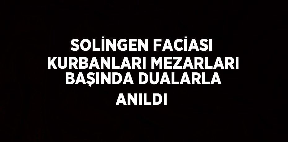 SOLİNGEN FACİASI KURBANLARI MEZARLARI BAŞINDA DUALARLA ANILDI