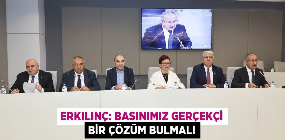Erkılınç: Basınımız gerçekçi bir çözüm bulmalı
