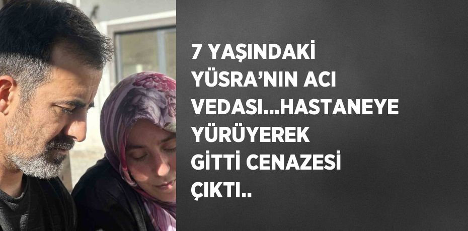 7 YAŞINDAKİ YÜSRA’NIN ACI VEDASI...HASTANEYE YÜRÜYEREK GİTTİ CENAZESİ ÇIKTI..