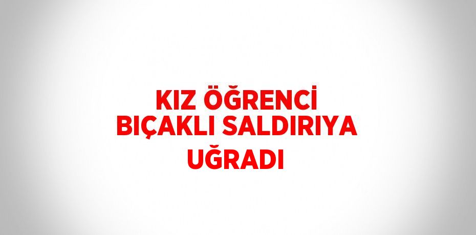 KIZ ÖĞRENCİ BIÇAKLI SALDIRIYA UĞRADI