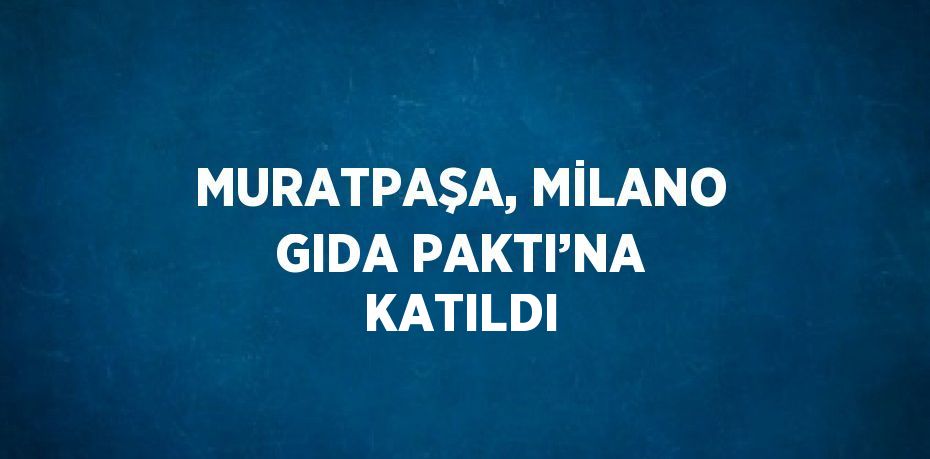 MURATPAŞA, MİLANO GIDA PAKTI’NA KATILDI