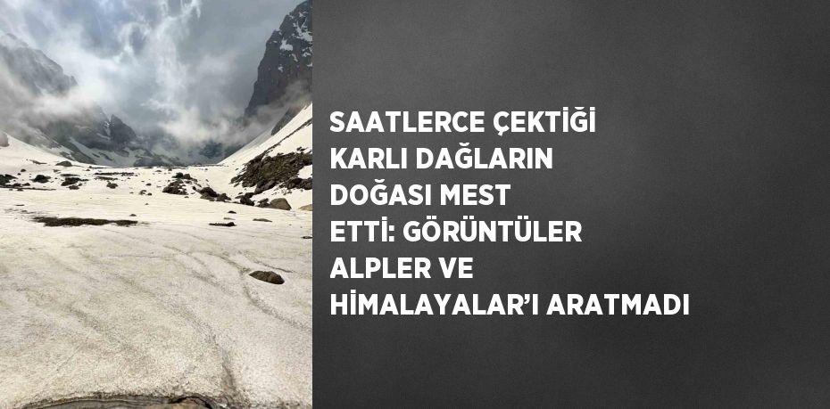 SAATLERCE ÇEKTİĞİ KARLI DAĞLARIN DOĞASI MEST ETTİ: GÖRÜNTÜLER ALPLER VE HİMALAYALAR’I ARATMADI