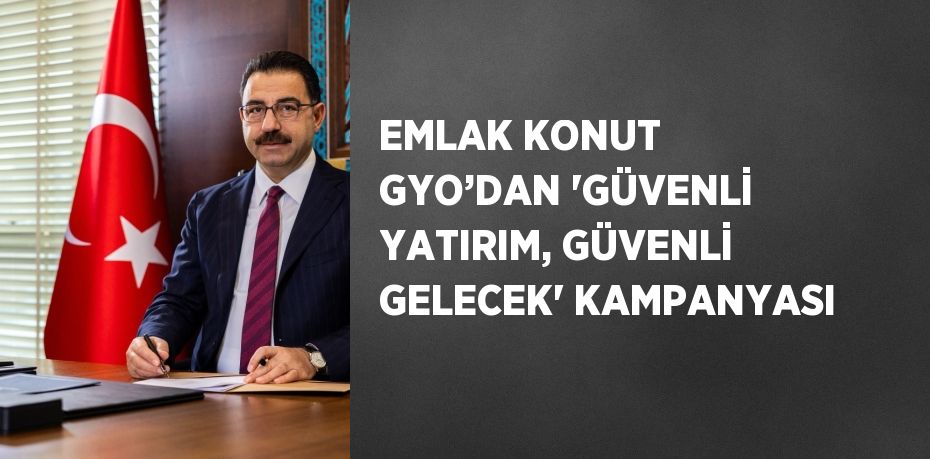 EMLAK KONUT GYO’DAN 'GÜVENLİ YATIRIM, GÜVENLİ GELECEK' KAMPANYASI