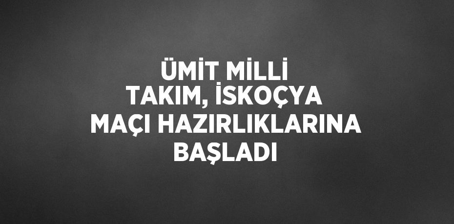 ÜMİT MİLLİ TAKIM, İSKOÇYA MAÇI HAZIRLIKLARINA BAŞLADI