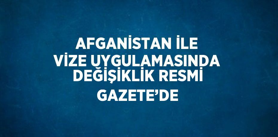 AFGANİSTAN İLE VİZE UYGULAMASINDA DEĞİŞİKLİK RESMİ GAZETE’DE