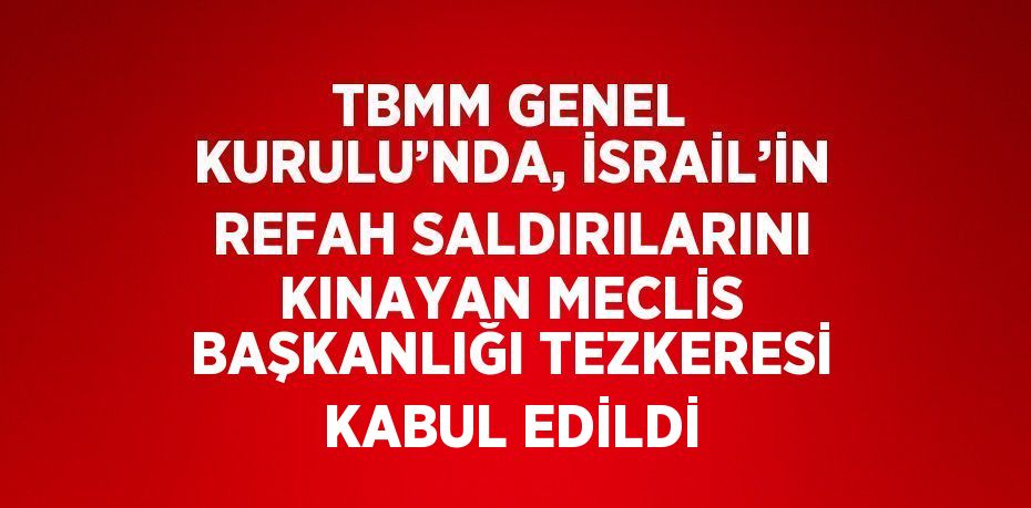 TBMM GENEL KURULU’NDA, İSRAİL’İN REFAH SALDIRILARINI KINAYAN MECLİS BAŞKANLIĞI TEZKERESİ KABUL EDİLDİ