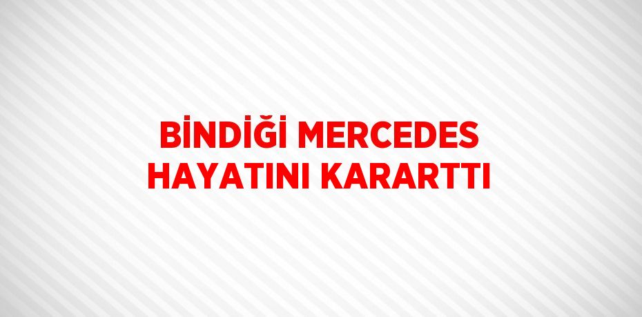 BİNDİĞİ MERCEDES HAYATINI KARARTTI