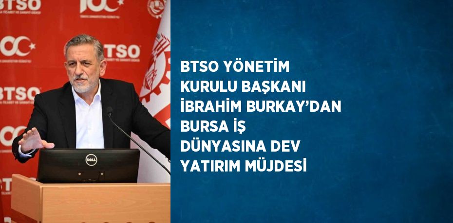 BTSO YÖNETİM KURULU BAŞKANI İBRAHİM BURKAY’DAN BURSA İŞ DÜNYASINA DEV YATIRIM MÜJDESİ