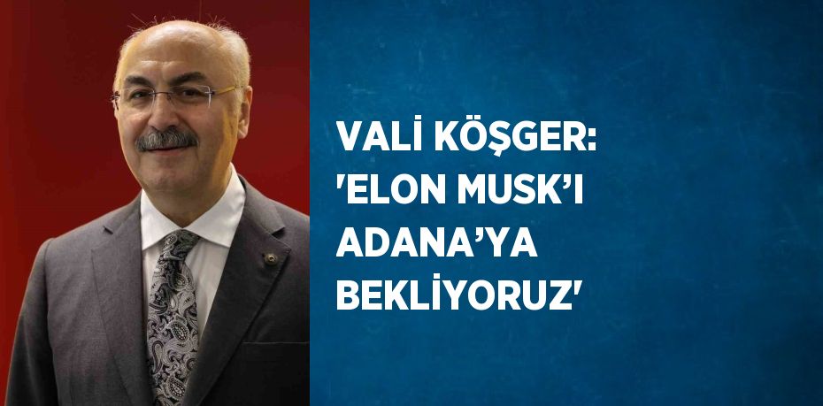 VALİ KÖŞGER: 'ELON MUSK’I ADANA’YA BEKLİYORUZ'