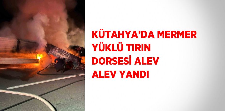 KÜTAHYA’DA MERMER YÜKLÜ TIRIN DORSESİ ALEV ALEV YANDI