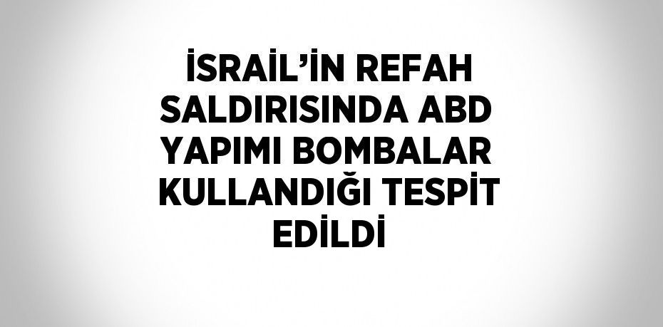 İSRAİL’İN REFAH SALDIRISINDA ABD YAPIMI BOMBALAR KULLANDIĞI TESPİT EDİLDİ