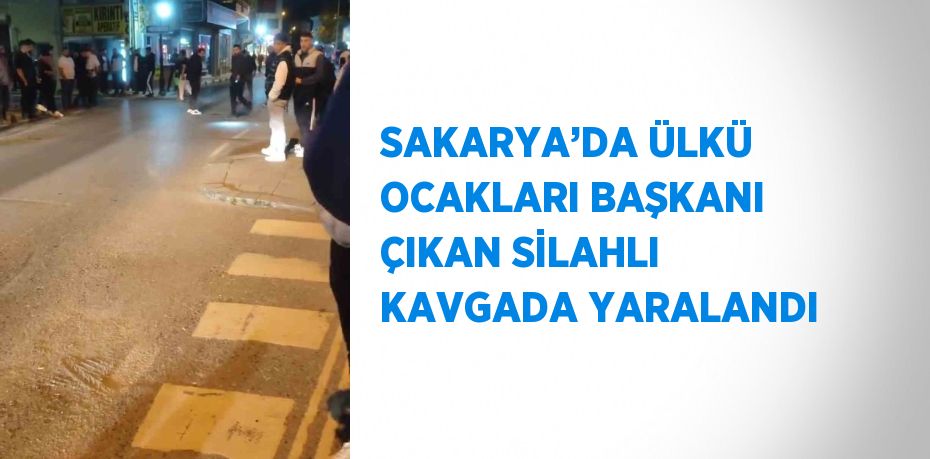 SAKARYA’DA ÜLKÜ OCAKLARI BAŞKANI ÇIKAN SİLAHLI KAVGADA YARALANDI