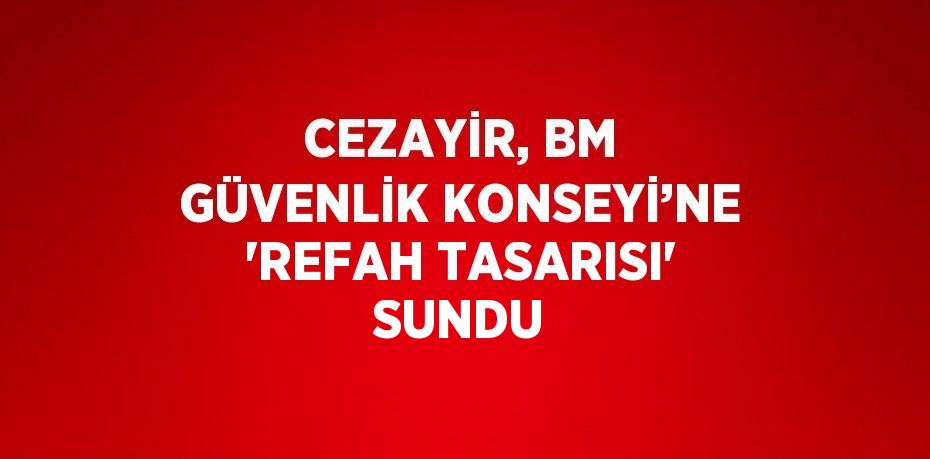 CEZAYİR, BM GÜVENLİK KONSEYİ’NE 'REFAH TASARISI' SUNDU