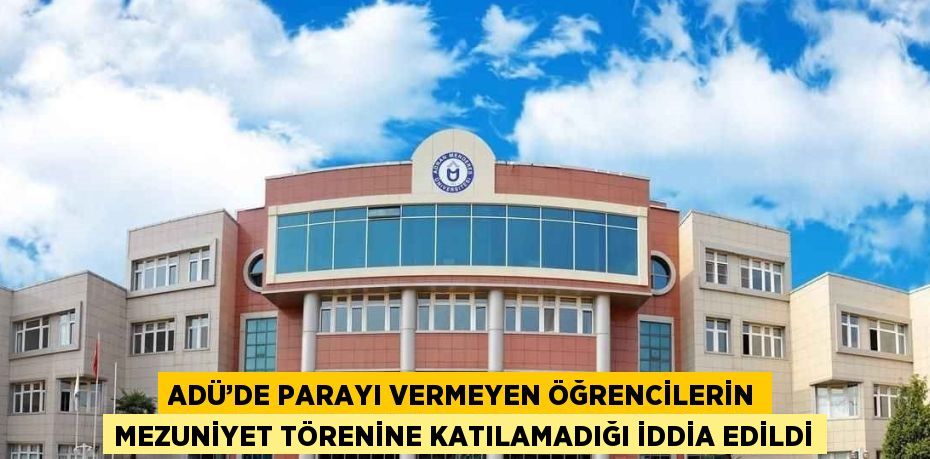 ADÜ’DE PARAYI VERMEYEN ÖĞRENCİLERİN MEZUNİYET TÖRENİNE KATILAMADIĞI İDDİA EDİLDİ