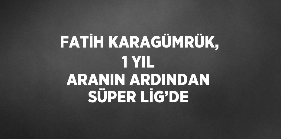 FATİH KARAGÜMRÜK, 1 YIL ARANIN ARDINDAN SÜPER LİG’DE