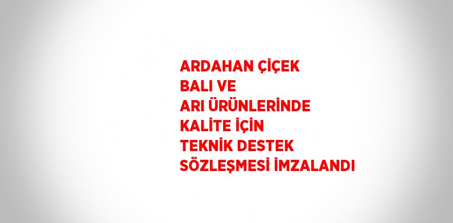ARDAHAN ÇİÇEK BALI VE ARI ÜRÜNLERİNDE KALİTE İÇİN TEKNİK DESTEK SÖZLEŞMESİ İMZALANDI